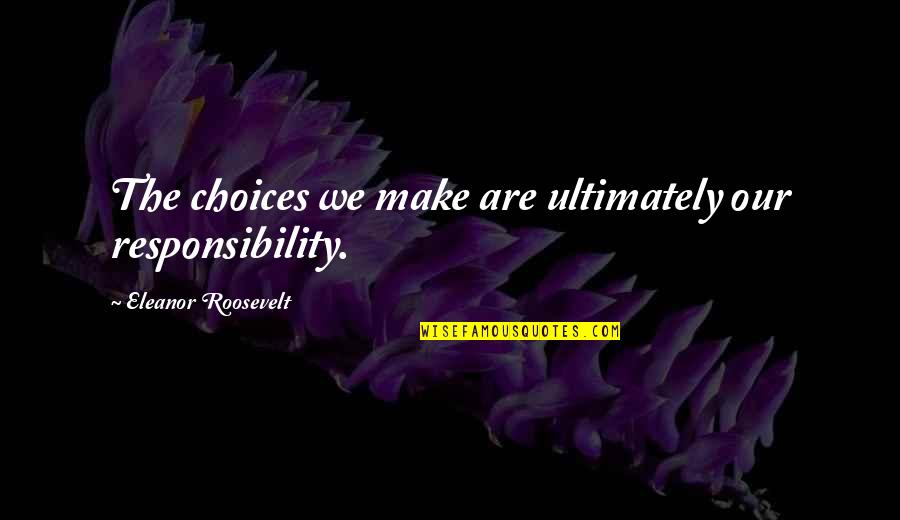 Choices And Responsibility Quotes By Eleanor Roosevelt: The choices we make are ultimately our responsibility.