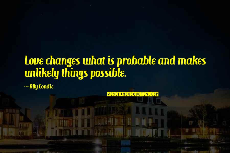 Choices Love Quotes By Ally Condie: Love changes what is probable and makes unlikely