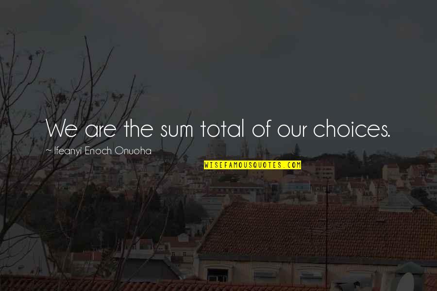 Choices To Help Quotes By Ifeanyi Enoch Onuoha: We are the sum total of our choices.