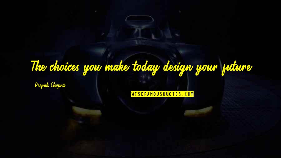 Choices You Make Today Quotes By Deepak Chopra: The choices you make today design your future