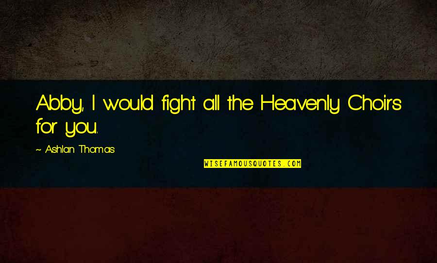Choirs Quotes By Ashlan Thomas: Abby, I would fight all the Heavenly Choirs Choirs Quotes By Ashlan Thomas: Abby, I would fight all the Heavenly Choirs