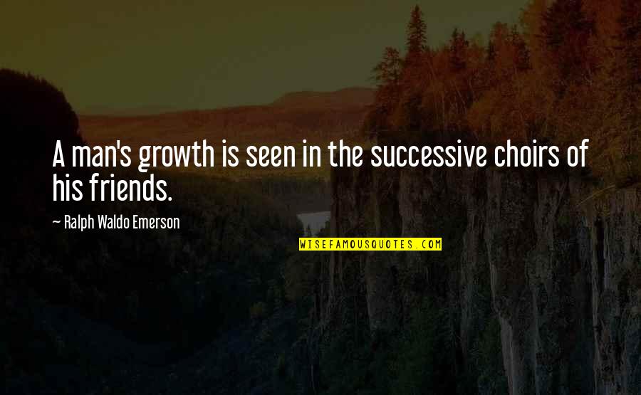 Choirs Quotes By Ralph Waldo Emerson: A man's growth is seen in the successive Choirs Quotes By Ralph Waldo Emerson: A man's growth is seen in the successive