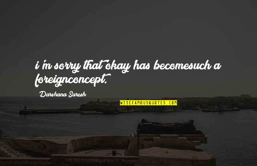 Chokran Quotes By Darshana Suresh: i'm sorry that'okay'has becomesuch a foreignconcept. Chokran Quotes By Darshana Suresh: i'm sorry that'okay'has becomesuch a foreignconcept.