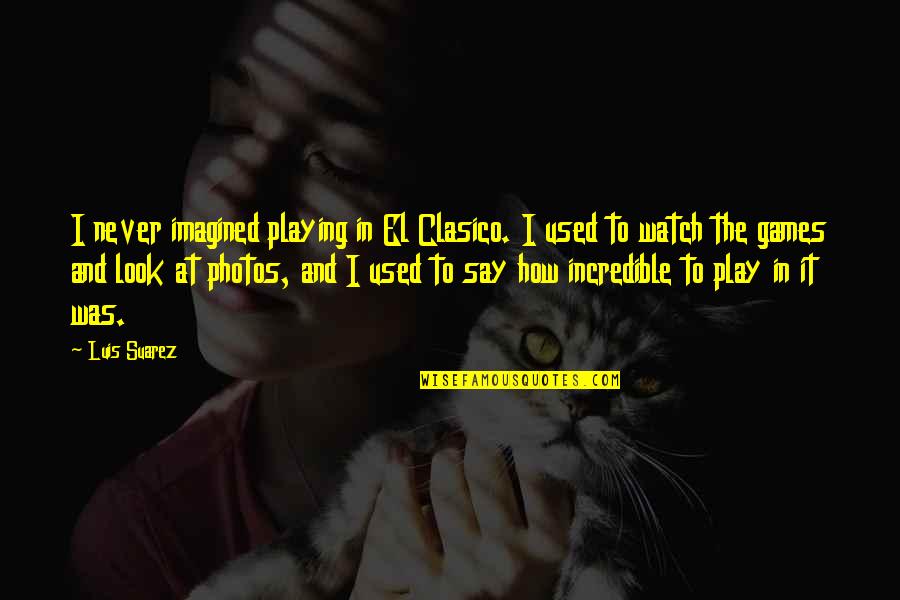 Cholito Peruvian Quotes By Luis Suarez: I never imagined playing in El Clasico. I