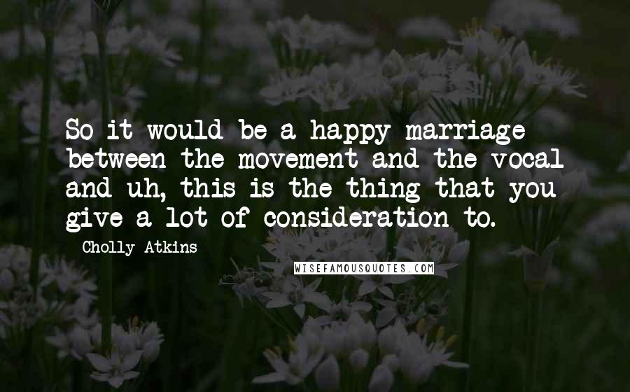 Cholly Atkins quotes: So it would be a happy marriage between the movement and the vocal and uh, this is the thing that you give a lot of consideration to.