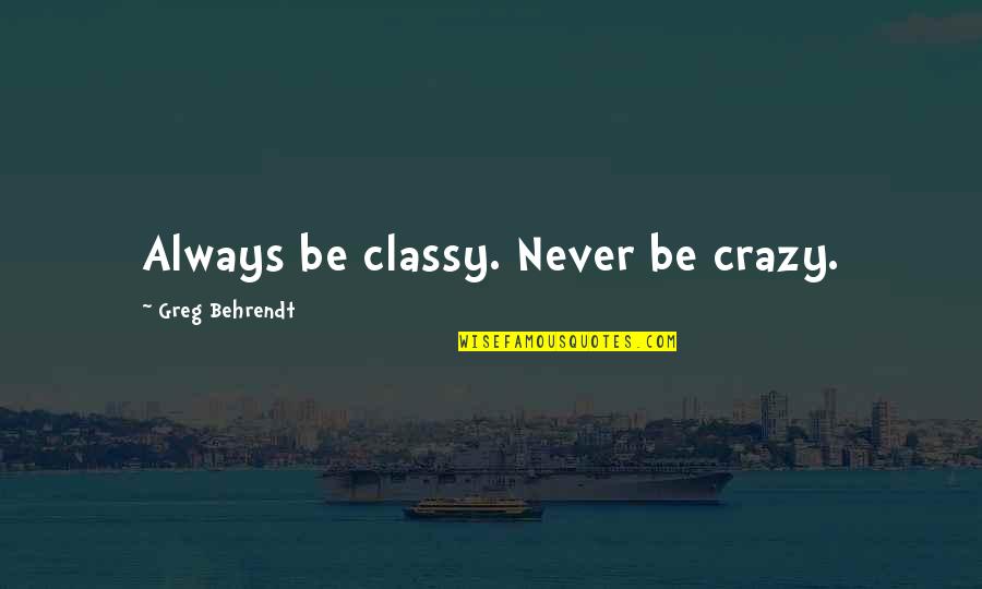 Chomiak Construction Quotes By Greg Behrendt: Always be classy. Never be crazy.