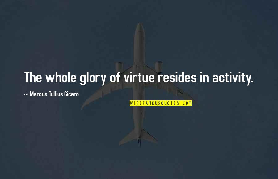 Chomie Gross Quotes By Marcus Tullius Cicero: The whole glory of virtue resides in activity.