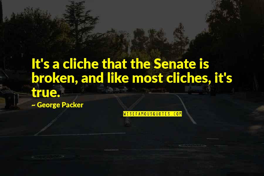 Chonicling Quotes By George Packer: It's a cliche that the Senate is broken,