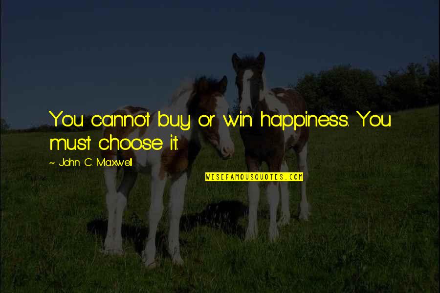 Choose Happiness Quotes By John C. Maxwell: You cannot buy or win happiness. You must
