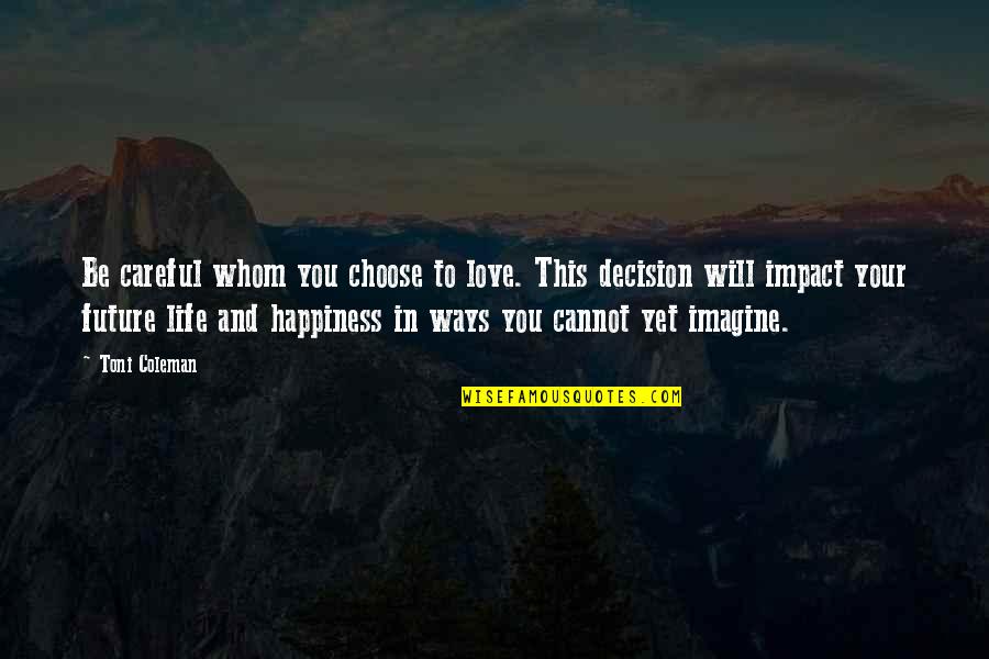 Choose Happiness Quotes By Toni Coleman: Be careful whom you choose to love. This