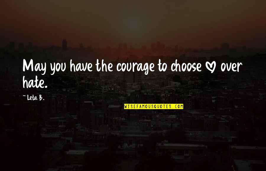 Choose Love Over Hate Quotes By Leta B.: May you have the courage to choose love