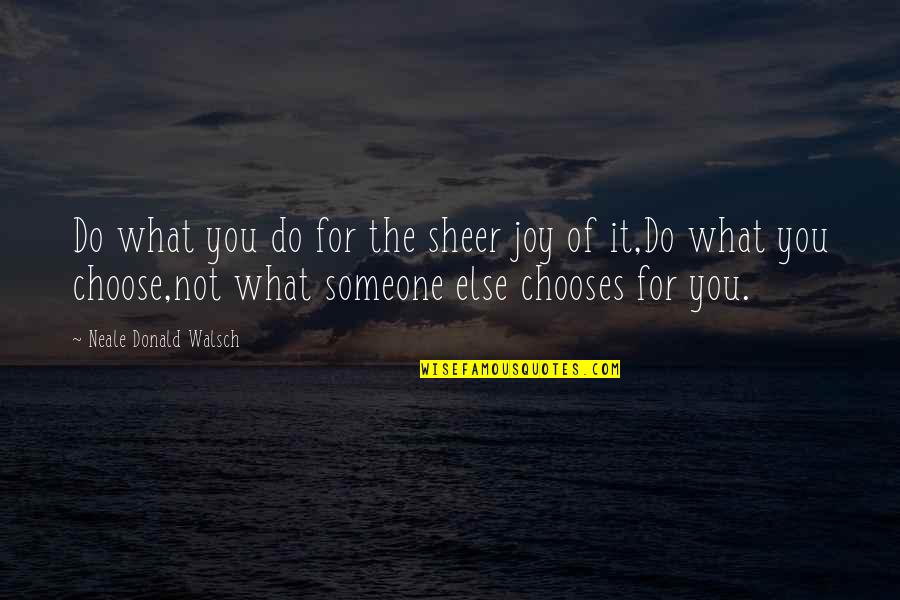 Choose Someone Quotes By Neale Donald Walsch: Do what you do for the sheer joy Choose Someone Quotes By Neale Donald Walsch: Do what you do for the sheer joy