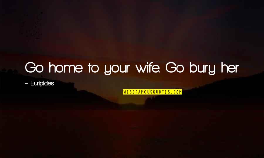 Choose Them Wisely Quotes By Euripides: Go home to your wife. Go bury her.