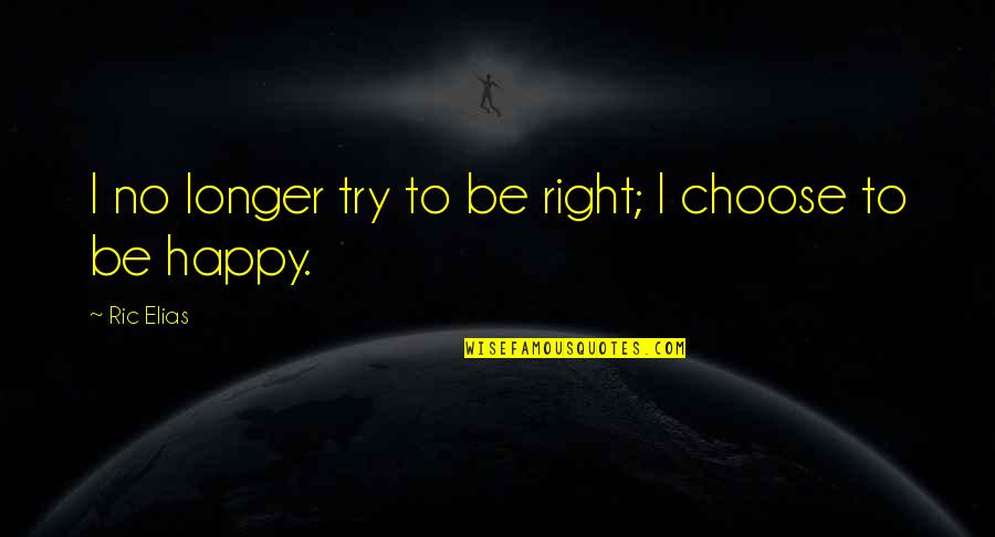 Choose To Be Happy Quotes By Ric Elias: I no longer try to be right; I