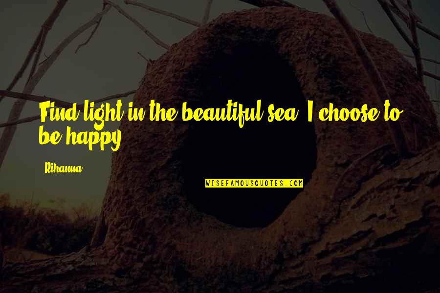Choose To Be Happy Quotes By Rihanna: Find light in the beautiful sea. I choose
