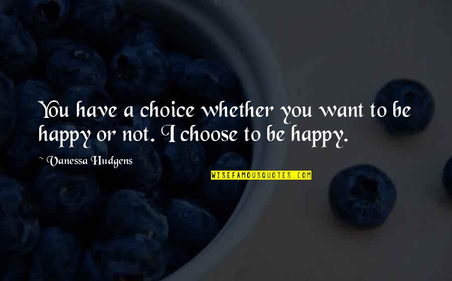 Choose To Be Happy Quotes By Vanessa Hudgens: You have a choice whether you want to