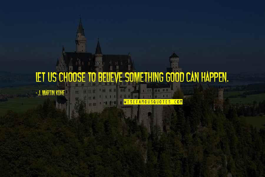 Choose To Believe Quotes By J. Martin Kohe: Let us choose to believe something good can