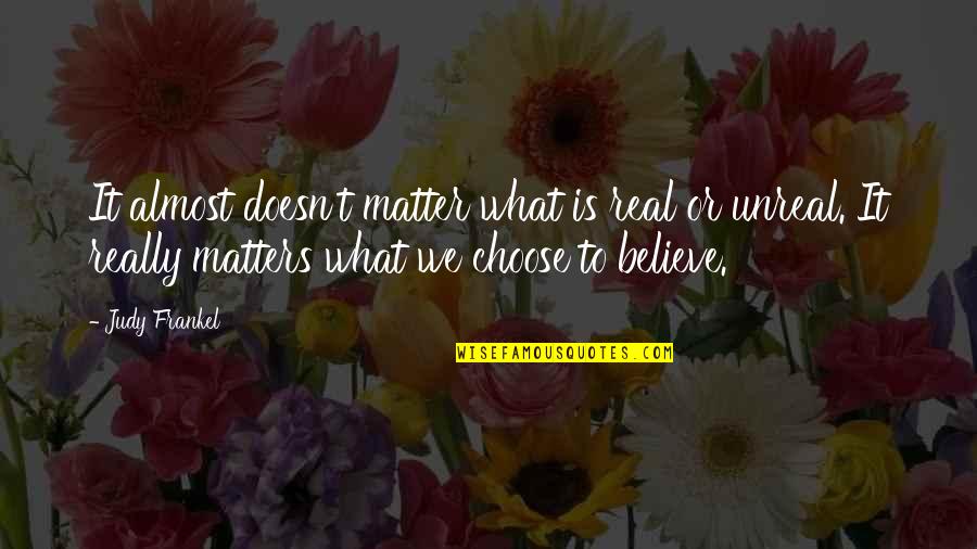 Choose To Believe Quotes By Judy Frankel: It almost doesn't matter what is real or