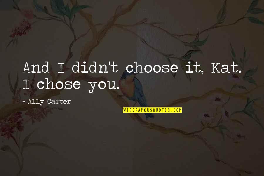 Choose You Love Quotes By Ally Carter: And I didn't choose it, Kat. I chose