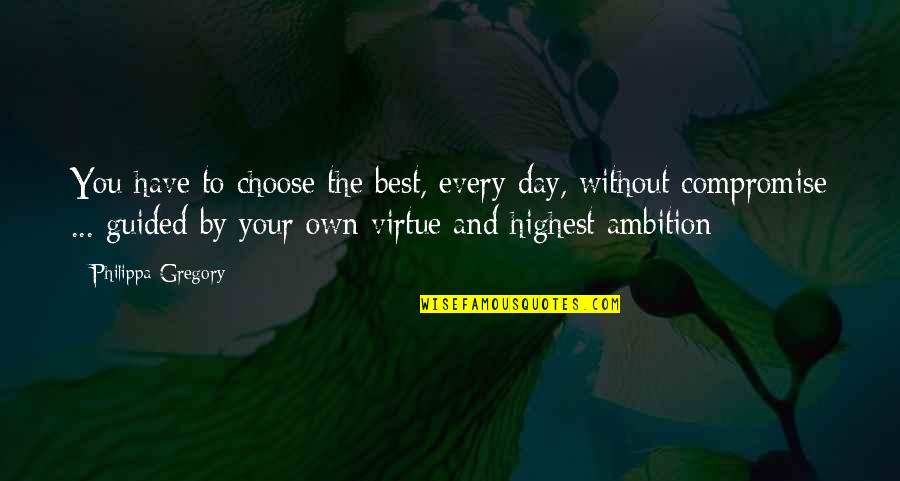 Choose Your Day Quotes By Philippa Gregory: You have to choose the best, every day,