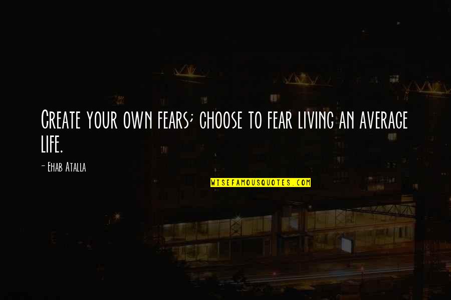 Choose Your Own Life Quotes By Ehab Atalla: Create your own fears; choose to fear living