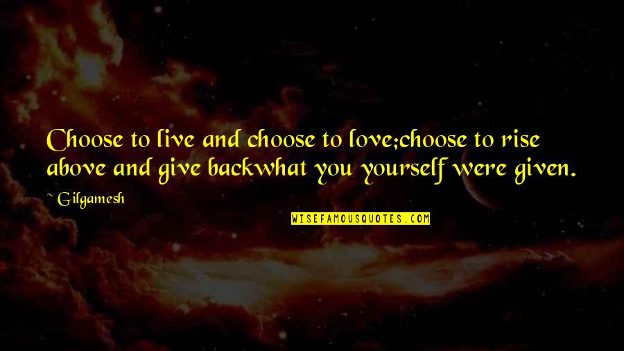 Choose Yourself Quotes By Gilgamesh: Choose to live and choose to love;choose to Choose Yourself Quotes By Gilgamesh: Choose to live and choose to love;choose to