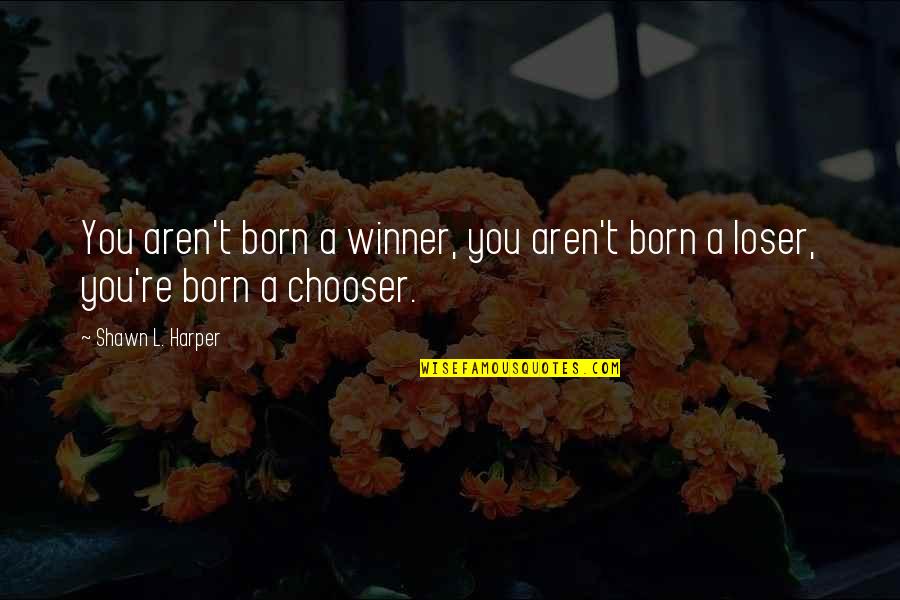 Chooser's Quotes By Shawn L. Harper: You aren't born a winner, you aren't born