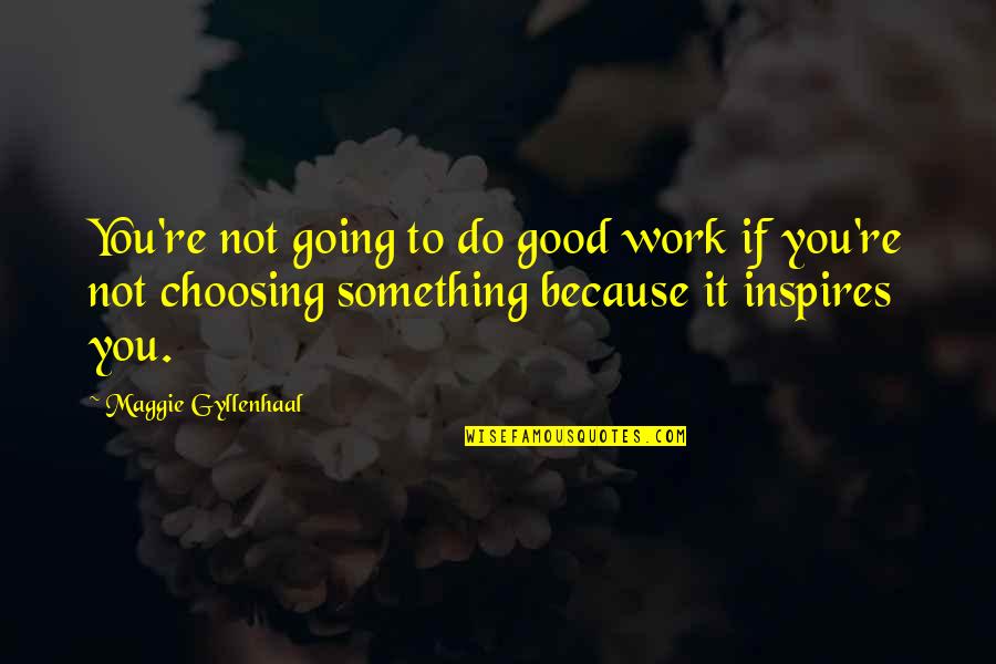 Choosing Something Over Other Quotes By Maggie Gyllenhaal: You're not going to do good work if