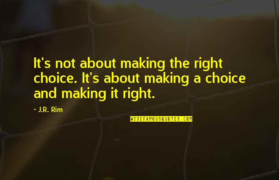 Choosing The Right Decision Quotes By J.R. Rim: It's not about making the right choice. It's