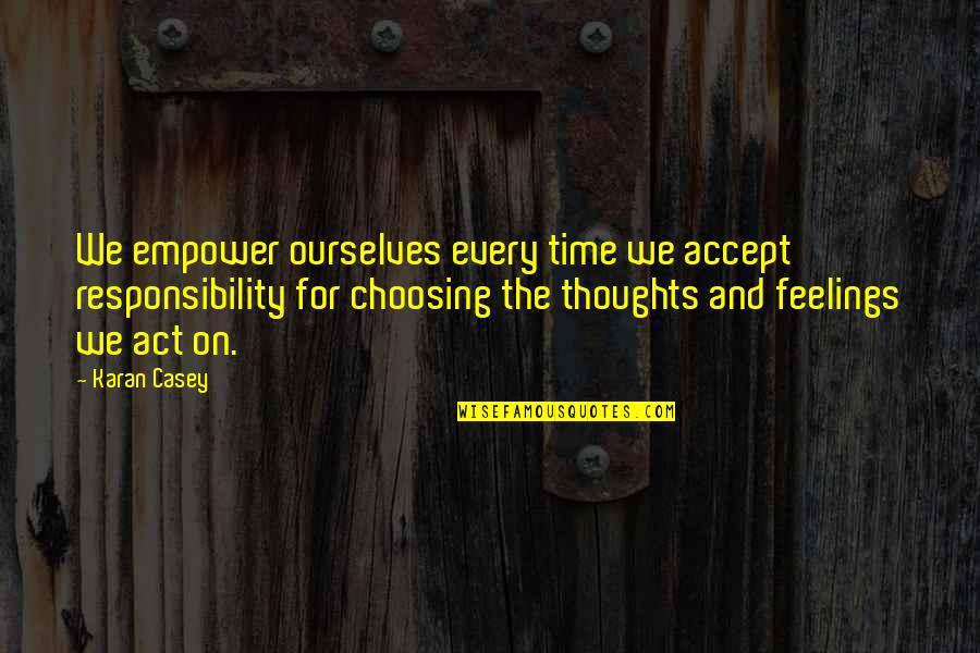 Choosing Thoughts Quotes By Karan Casey: We empower ourselves every time we accept responsibility