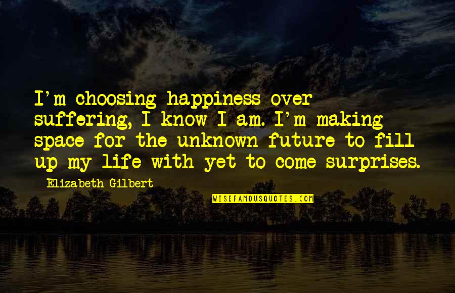 Choosing Your Happiness Quotes By Elizabeth Gilbert: I'm choosing happiness over suffering, I know I Choosing Your Happiness Quotes By Elizabeth Gilbert: I'm choosing happiness over suffering, I know I