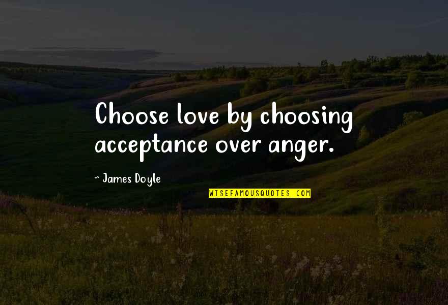 Choosing Your Love Quotes By James Doyle: Choose love by choosing acceptance over anger.