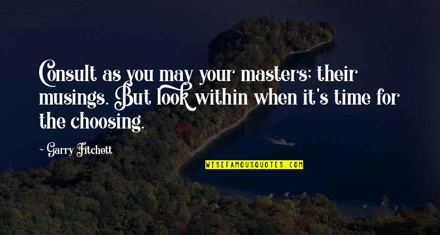 Choosing's Quotes By Garry Fitchett: Consult as you may your masters; their musings. Choosing's Quotes By Garry Fitchett: Consult as you may your masters; their musings.