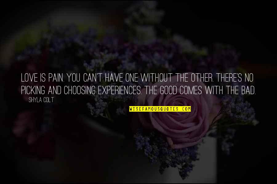 Choosing's Quotes By Shyla Colt: Love is pain. You can't have one without Choosing's Quotes By Shyla Colt: Love is pain. You can't have one without