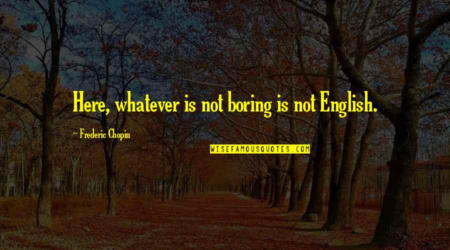 Chopin Frederic Quotes By Frederic Chopin: Here, whatever is not boring is not English. Chopin Frederic Quotes By Frederic Chopin: Here, whatever is not boring is not English.