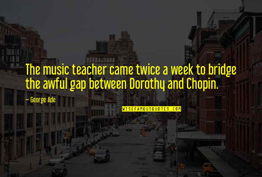 Chopin Quotes By George Ade: The music teacher came twice a week to