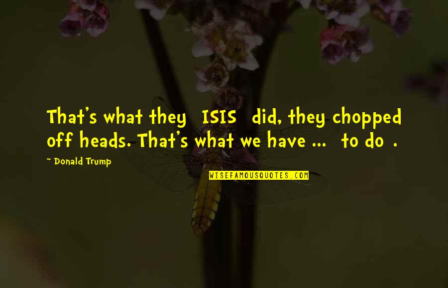 Chopped Quotes By Donald Trump: That's what they [ISIS] did, they chopped off