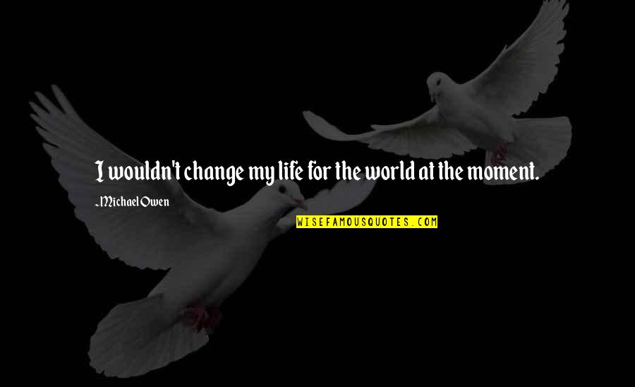 Choques Extremos Quotes By Michael Owen: I wouldn't change my life for the world Choques Extremos Quotes By Michael Owen: I wouldn't change my life for the world