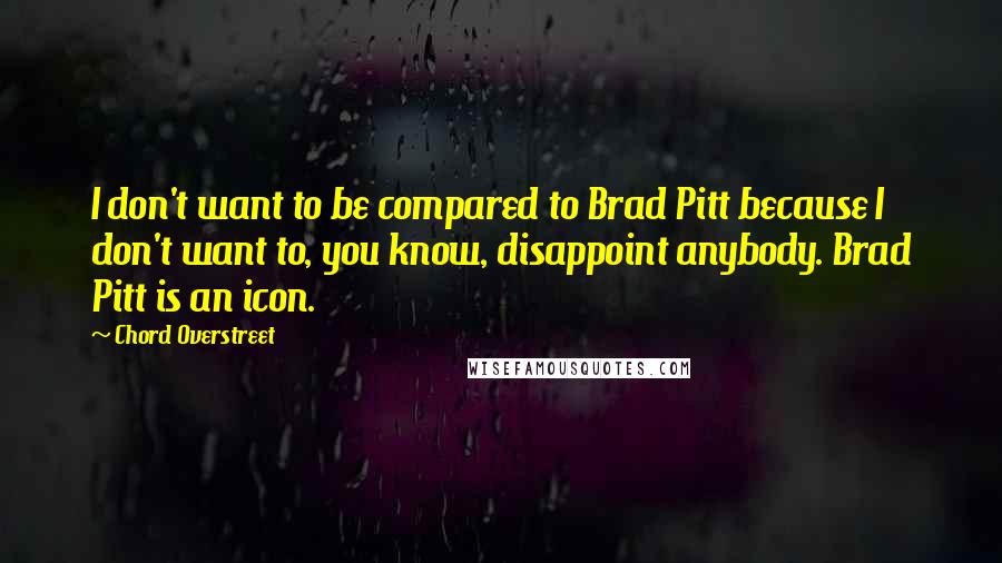 Chord Overstreet quotes: I don't want to be compared to Brad Pitt because I don't want to, you know, disappoint anybody. Brad Pitt is an icon.