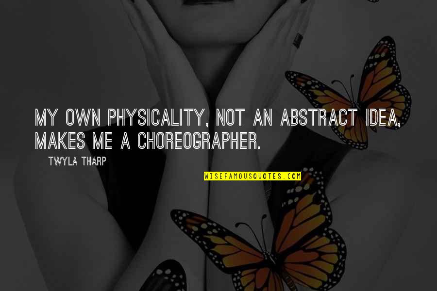 Choreographer Quotes By Twyla Tharp: My own physicality, not an abstract idea, makes