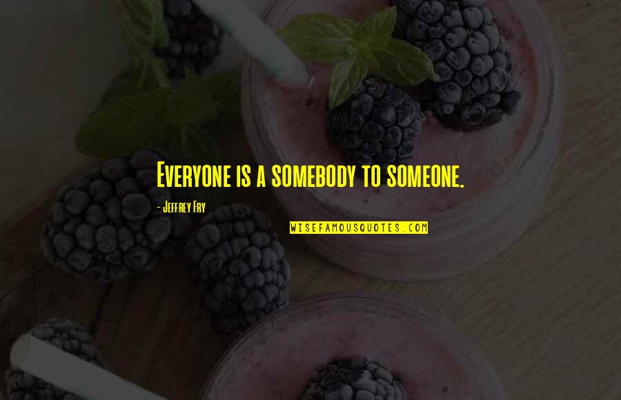 Chorerra Quotes By Jeffrey Fry: Everyone is a somebody to someone.