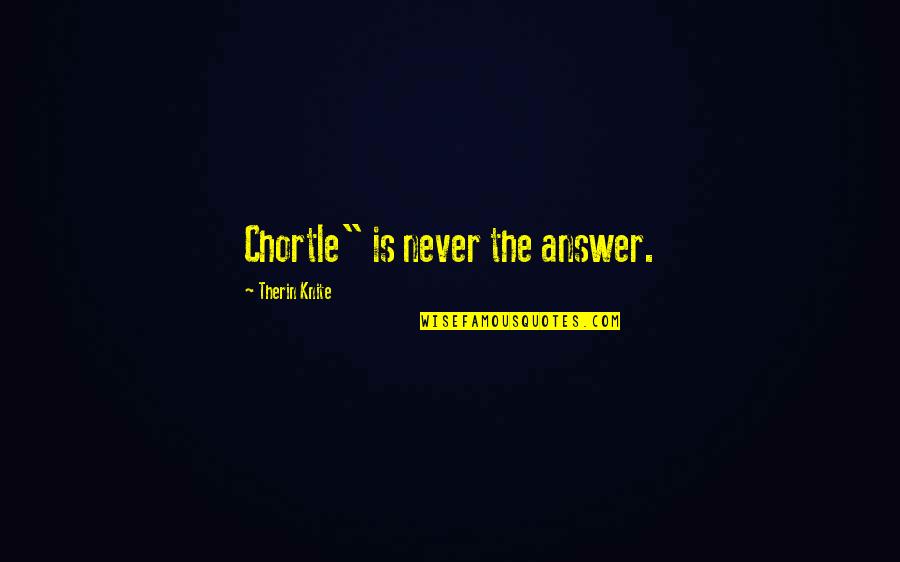 Chortle Quotes By Therin Knite: Chortle" is never the answer.