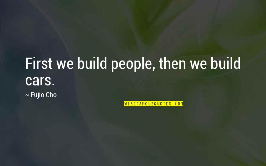 Cho's Quotes By Fujio Cho: First we build people, then we build cars. Cho's Quotes By Fujio Cho: First we build people, then we build cars.