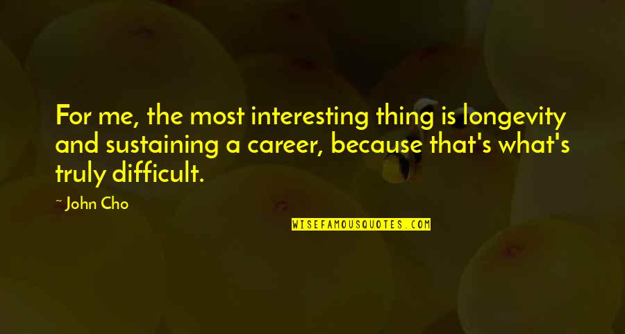 Cho's Quotes By John Cho: For me, the most interesting thing is longevity Cho's Quotes By John Cho: For me, the most interesting thing is longevity