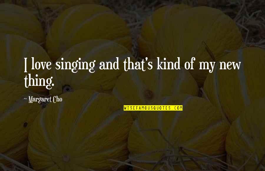 Cho's Quotes By Margaret Cho: I love singing and that's kind of my