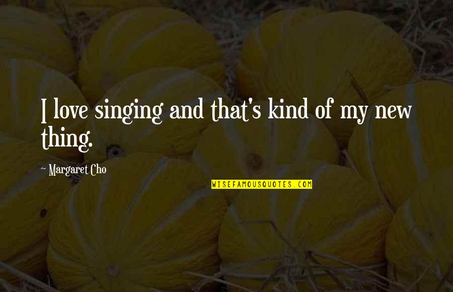 Cho's Quotes By Margaret Cho: I love singing and that's kind of my Cho's Quotes By Margaret Cho: I love singing and that's kind of my
