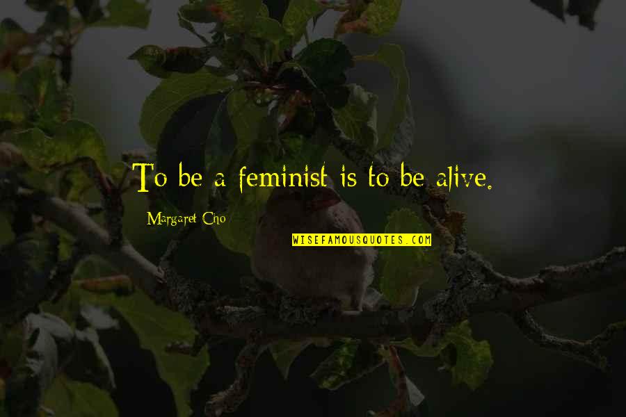 Cho's Quotes By Margaret Cho: To be a feminist is to be alive. Cho's Quotes By Margaret Cho: To be a feminist is to be alive.