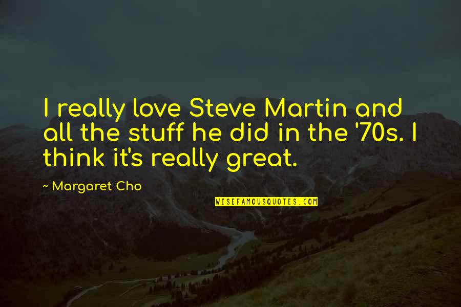 Cho's Quotes By Margaret Cho: I really love Steve Martin and all the Cho's Quotes By Margaret Cho: I really love Steve Martin and all the