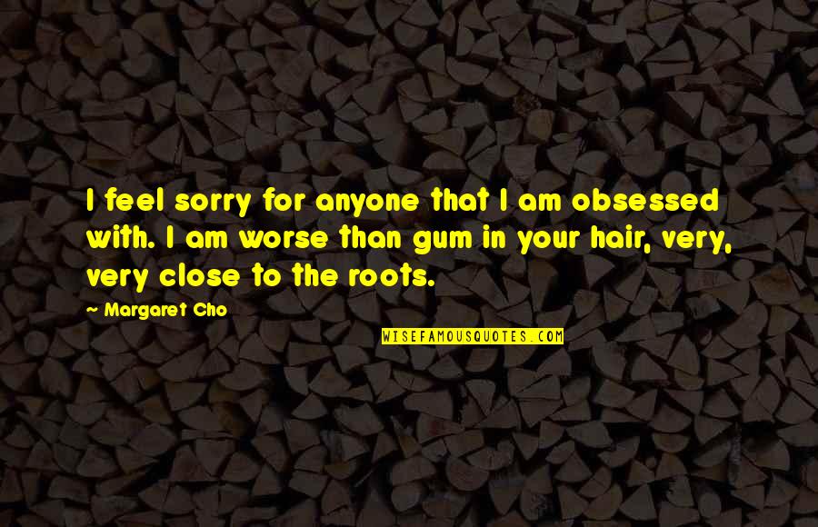 Cho's Quotes By Margaret Cho: I feel sorry for anyone that I am