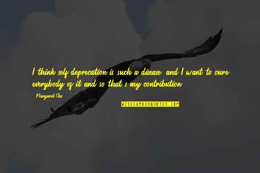 Cho's Quotes By Margaret Cho: I think self-deprecation is such a disease, and Cho's Quotes By Margaret Cho: I think self-deprecation is such a disease, and
